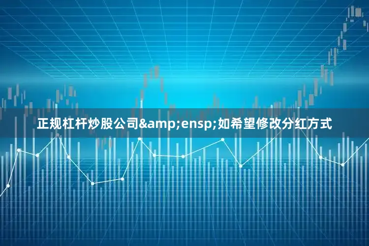 正规杠杆炒股公司&ensp;如希望修改分红方式