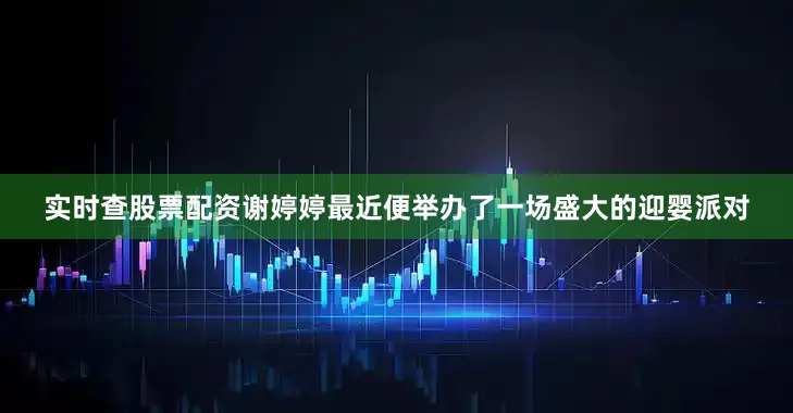 实时查股票配资谢婷婷最近便举办了一场盛大的迎婴派对