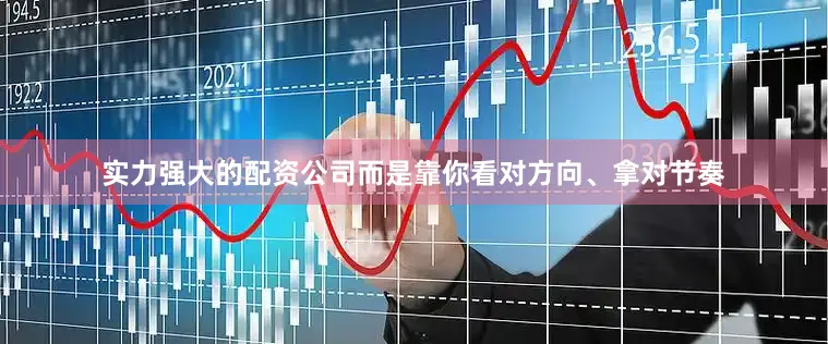 实力强大的配资公司而是靠你看对方向、拿对节奏