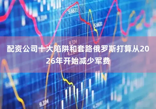 配资公司十大陷阱和套路俄罗斯打算从2026年开始减少军费