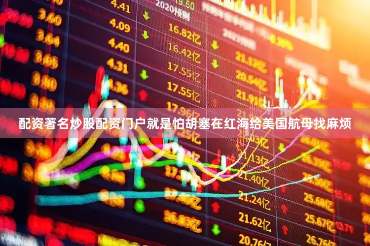 配资著名炒股配资门户就是怕胡塞在红海给美国航母找麻烦
